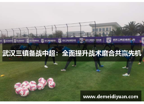 武汉三镇备战中超：全面提升战术磨合共赢先机