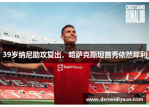 39岁纳尼助攻复出，哈萨克斯坦首秀依然犀利